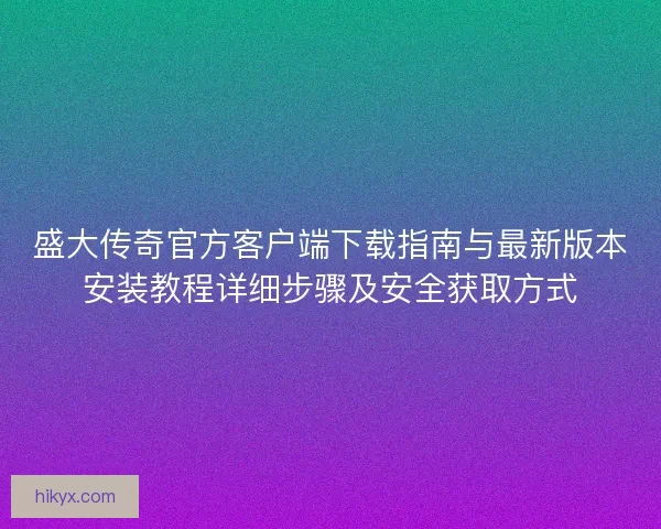 盛大传奇官方客户端下载指南与最新版本安装教程详细步骤及安全获取方式