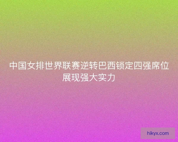 中国女排世界联赛逆转巴西锁定四强席位展现强大实力